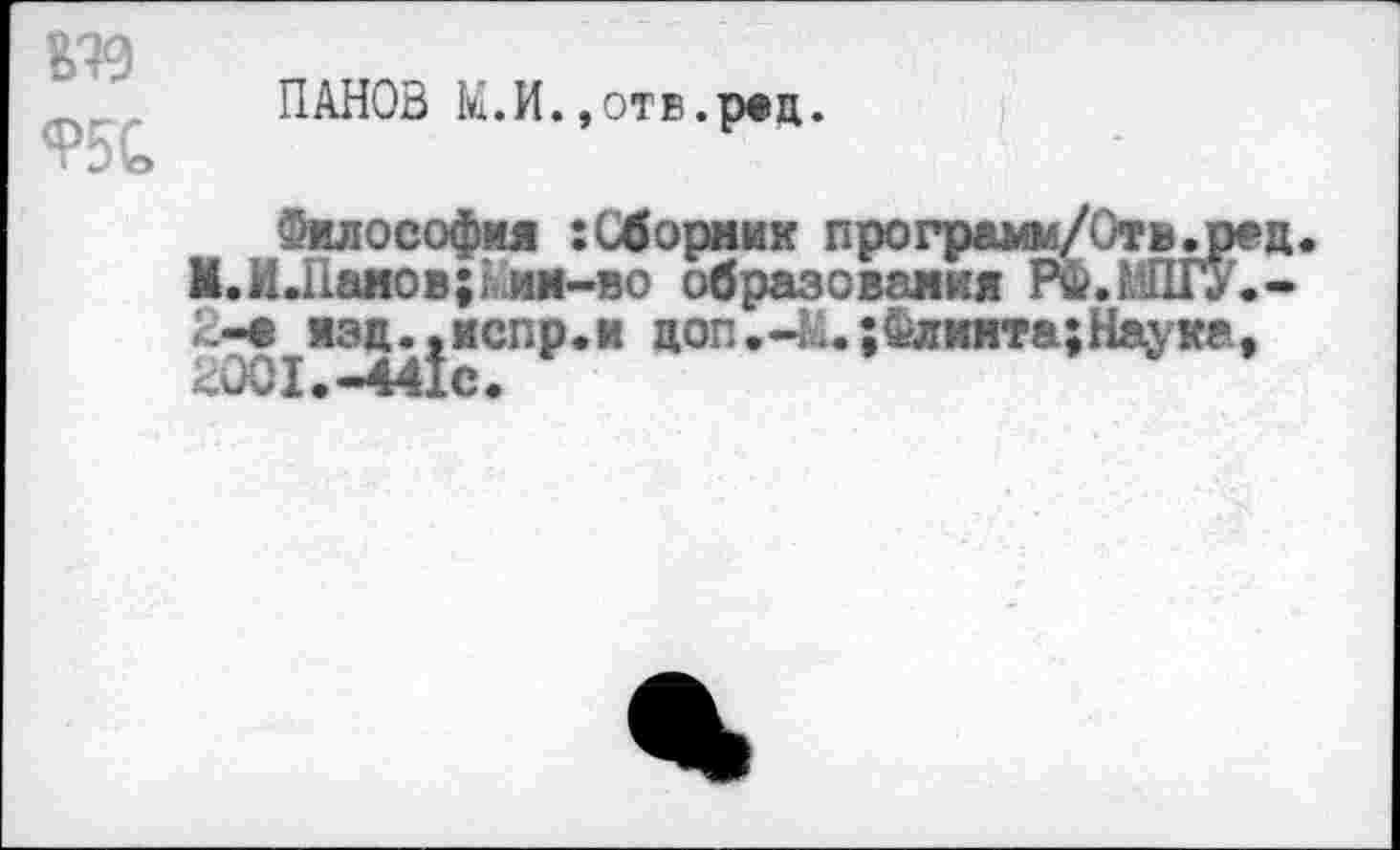 ﻿95С
ПАНОВ М.И.,отв.рад.
Философия :Сборник программ/Отвл) М.И.11аиов;1ии-во образования РФ.ШГУ 2-а язд..испр.и доп.-к.;Флинта;Науке 2001.-441с.